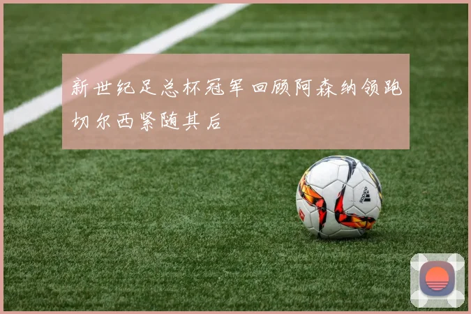 新世纪足总杯冠军回顾阿森纳领跑切尔西紧随其后