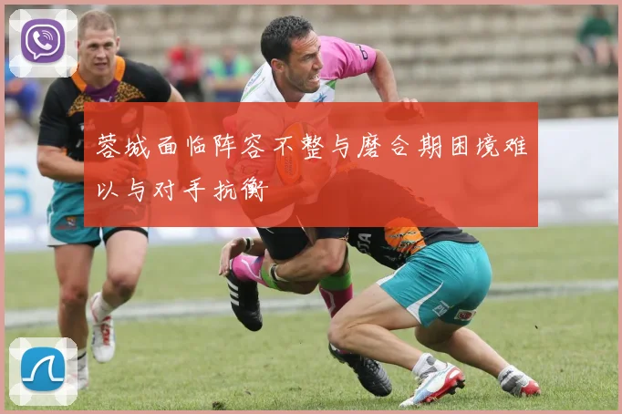 蓉城面临阵容不整与磨合期困境难以与对手抗衡