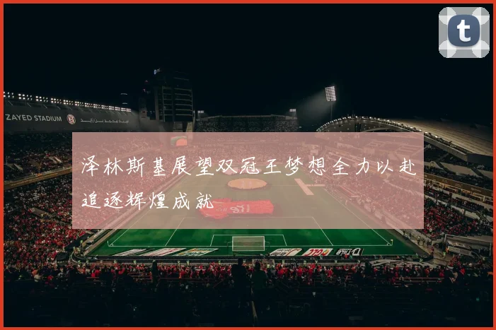 泽林斯基展望双冠王梦想全力以赴追逐辉煌成就