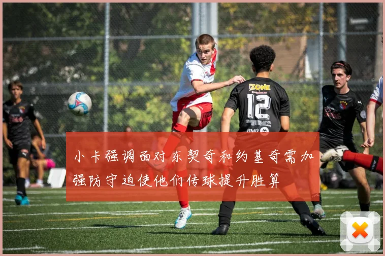 小卡强调面对东契奇和约基奇需加强防守迫使他们传球提升胜算