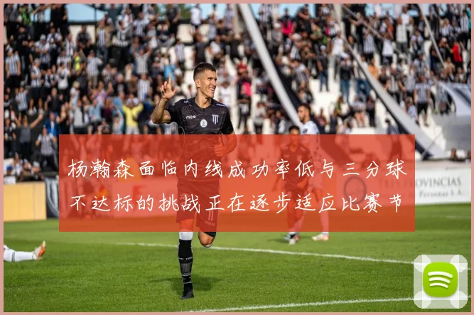 杨瀚森面临内线成功率低与三分球不达标的挑战正在逐步适应比赛节奏