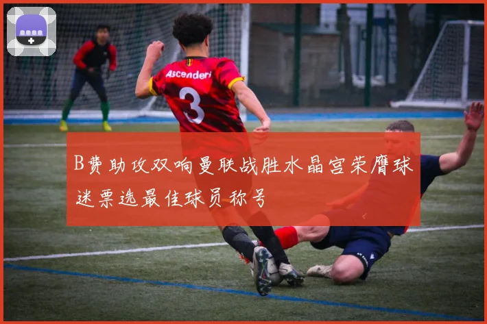 B费助攻双响曼联战胜水晶宫荣膺球迷票选最佳球员称号