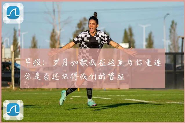 早报：岁月如歌我在这里与你重逢你是否还记得我们的曾经