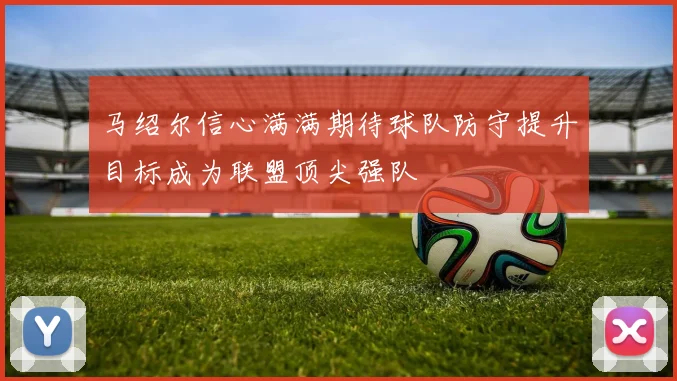 马绍尔信心满满期待球队防守提升目标成为联盟顶尖强队