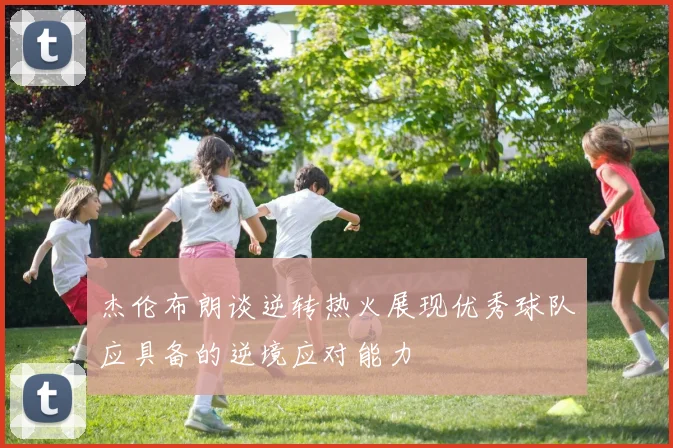 杰伦布朗谈逆转热火展现优秀球队应具备的逆境应对能力
