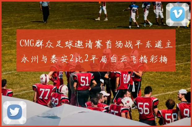 CMG群众足球邀请赛首场战平东道主永州与泰安2比2平局白云飞精彩梅开二度