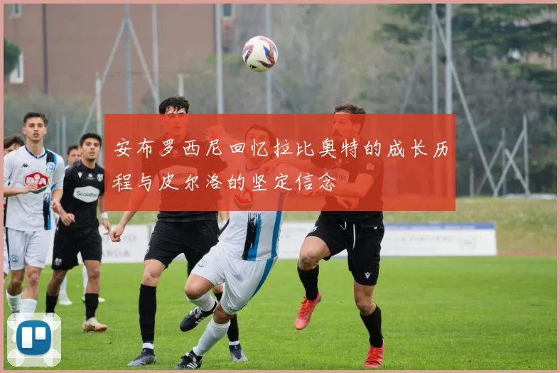 安布罗西尼回忆拉比奥特的成长历程与皮尔洛的坚定信念