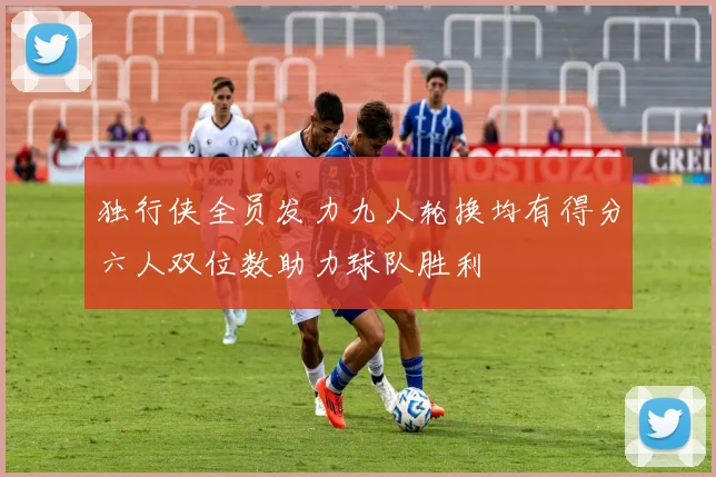 独行侠全员发力九人轮换均有得分六人双位数助力球队胜利