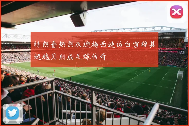特朗普热烈欢迎梅西造访白宫称其超越贝利成足球传奇