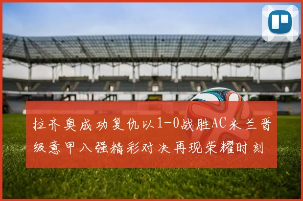 拉齐奥成功复仇以1-0战胜AC米兰晋级意甲八强精彩对决再现荣耀时刻