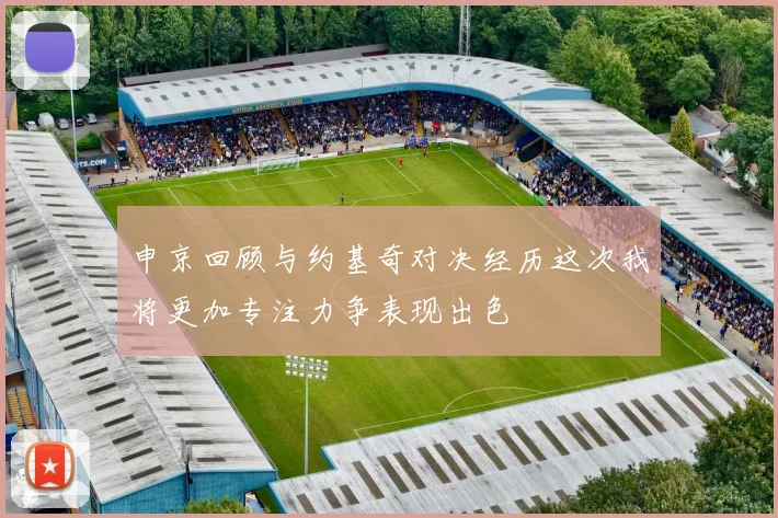 申京回顾与约基奇对决经历这次我将更加专注力争表现出色