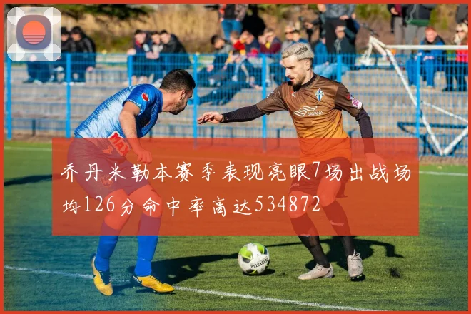 乔丹米勒本赛季表现亮眼7场出战场均126分命中率高达534872
