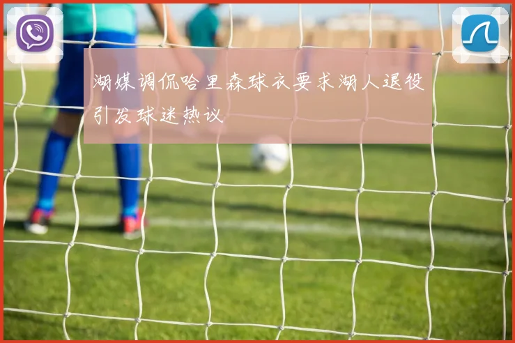 湖媒调侃哈里森球衣要求湖人退役引发球迷热议