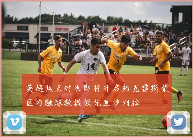 英超焦点对决即将开启约克雷斯禁区内触球数据领先里沙利松
