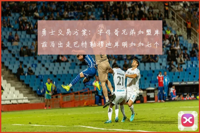 勇士交易方案：字母哥兄弟加盟库兹马出走巴特勒穆迪库明加加七个首轮选秀权