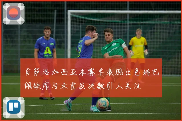 贡萨洛加西亚本赛季表现出色姆巴佩缺席与未首发次数引人关注