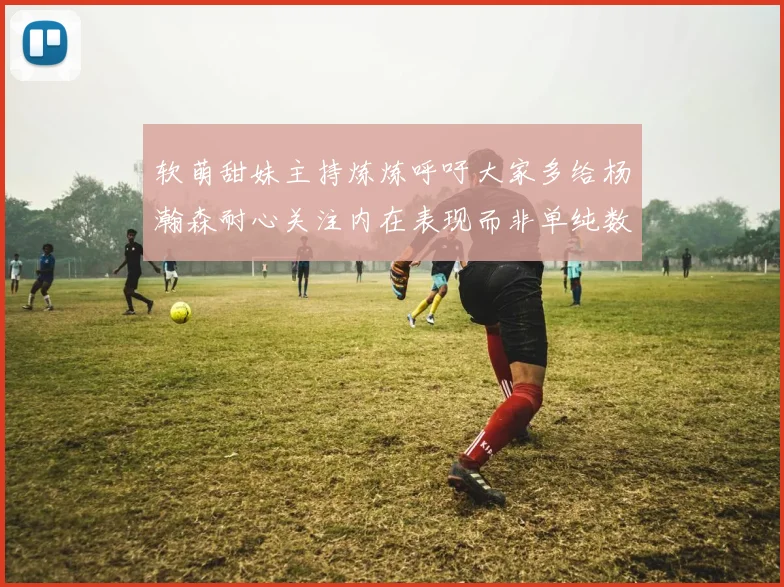 软萌甜妹主持炼炼呼吁大家多给杨瀚森耐心关注内在表现而非单纯数据