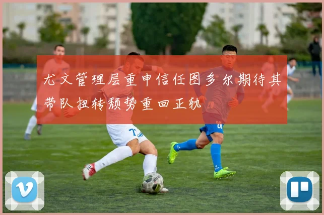 尤文管理层重申信任图多尔期待其带队扭转颓势重回正轨