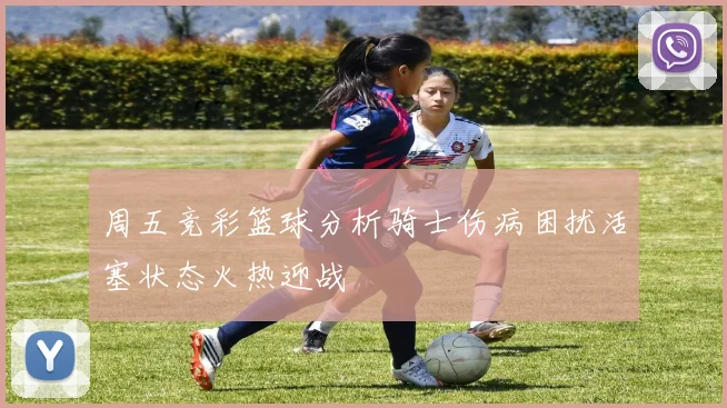 周五竞彩篮球分析骑士伤病困扰活塞状态火热迎战