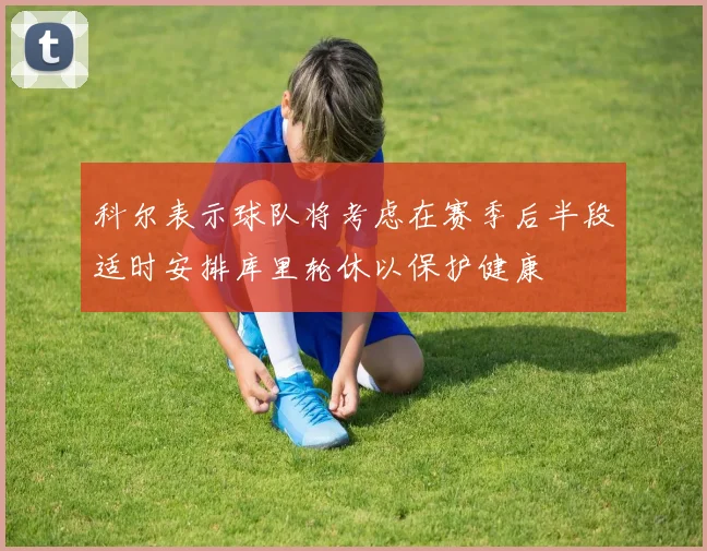 科尔表示球队将考虑在赛季后半段适时安排库里轮休以保护健康