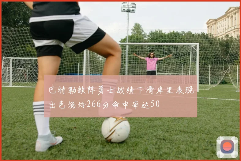 巴特勒缺阵勇士战绩下滑库里表现出色场均266分命中率达50