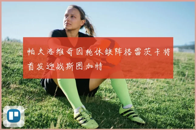 帕夫洛维奇因轮休缺阵格雷茨卡将首发迎战斯图加特