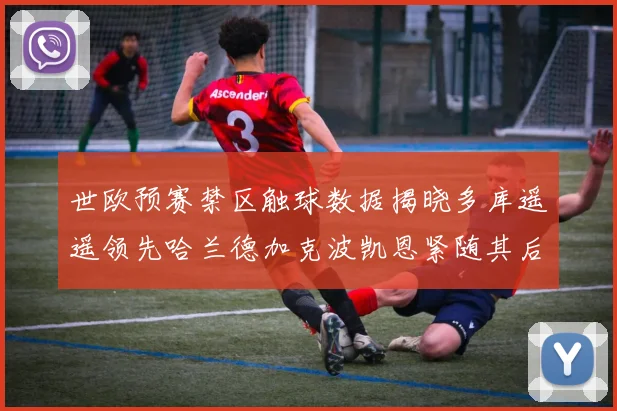 世欧预赛禁区触球数据揭晓多库遥遥领先哈兰德加克波凯恩紧随其后
