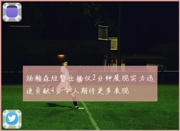 杨瀚森短暂出场仅2分钟展现实力迅速贡献4分令人期待更多表现