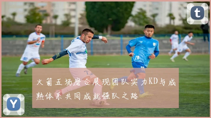 火箭五场磨合展现团队实力KD与成熟体系共同成就强队之路