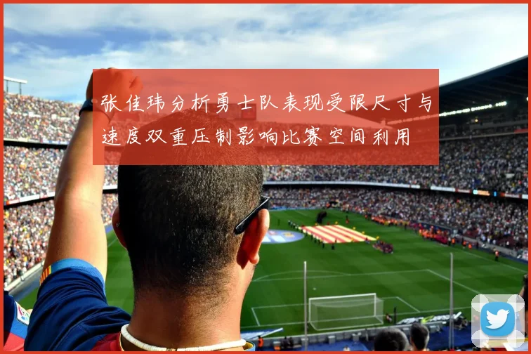 张佳玮分析勇士队表现受限尺寸与速度双重压制影响比赛空间利用