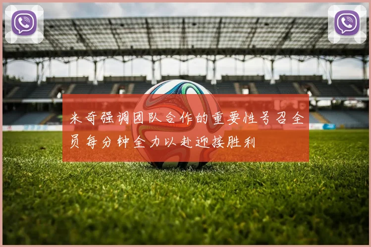 米奇强调团队合作的重要性号召全员每分钟全力以赴迎接胜利