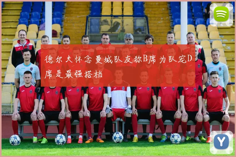 德尔夫怀念曼城队友称B席为队宠D席是最强搭档
