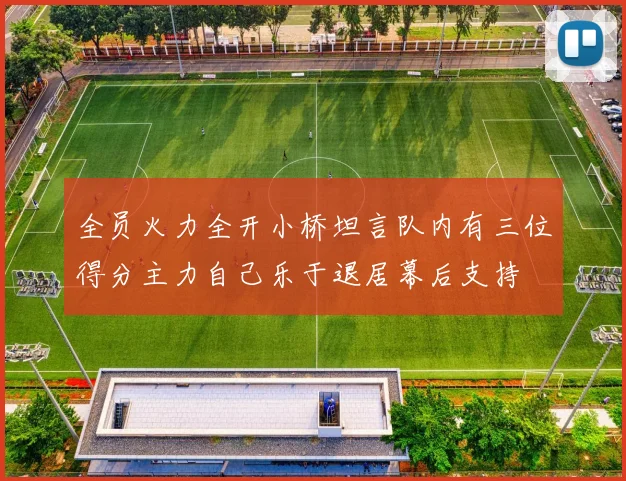全员火力全开小桥坦言队内有三位得分主力自己乐于退居幕后支持