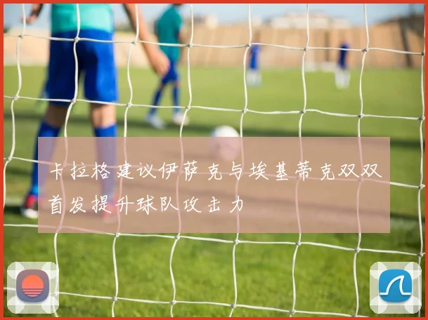 卡拉格建议伊萨克与埃基蒂克双双首发提升球队攻击力