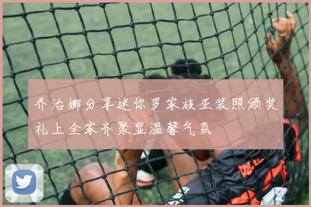 乔治娜分享迷你罗家族正装照颁奖礼上全家齐聚显温馨气氛