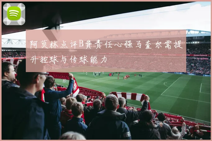 阿莫林点评B费责任心强马奎尔需提升控球与传球能力