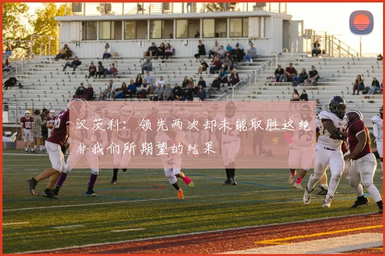 汉茨科：领先两次却未能取胜这绝非我们所期望的结果