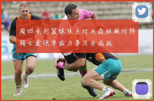 周四竞彩篮球焦点对决森林狼对阵骑士爱德华兹力争万分成就