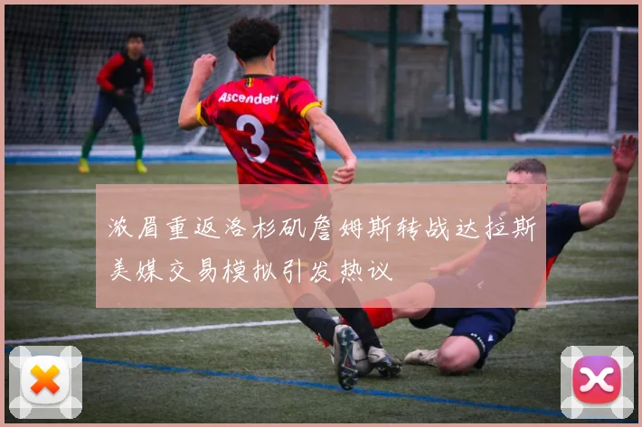 浓眉重返洛杉矶詹姆斯转战达拉斯美媒交易模拟引发热议