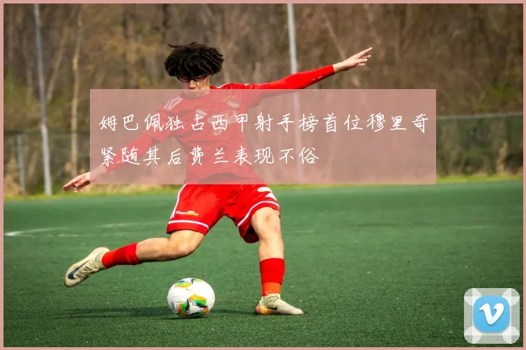 姆巴佩独占西甲射手榜首位穆里奇紧随其后费兰表现不俗