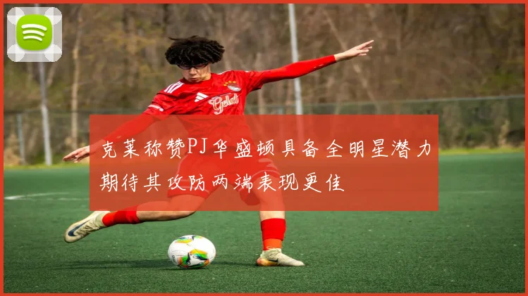 克莱称赞PJ华盛顿具备全明星潜力期待其攻防两端表现更佳