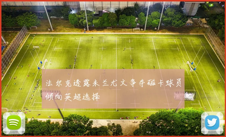 法尔克透露米兰尤文争夺磁卡球员倾向英超选择