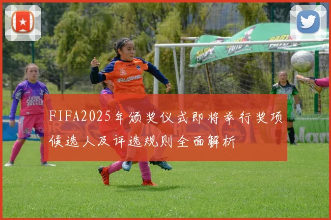 FIFA2025年颁奖仪式即将举行奖项候选人及评选规则全面解析